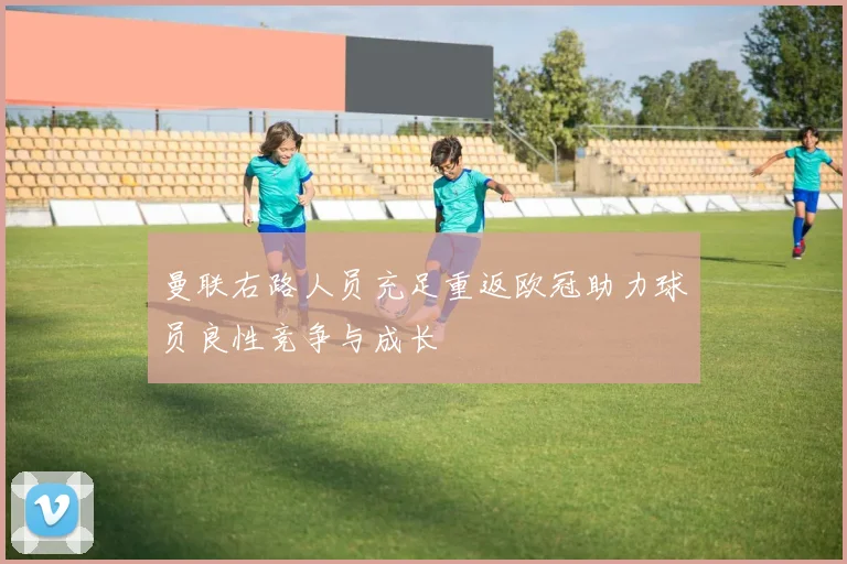 曼联右路人员充足重返欧冠助力球员良性竞争与成长